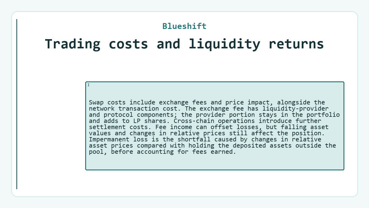 Trading costs and liquidity returns: Swap costs include exchange fees and price impact, alongside the network transaction cost. The exchange fee has liquidity-provider and protocol components; the provider portion stays in the portfolio and adds to LP shares. Cross-chain operations introduce further settlement costs. Fee income can offset losses, but falling asset values and changes in relative prices still affect the position. Impermanent loss is the shortfall caused by changes in relative asset prices compared with holding the deposited assets outside the pool, before accounting for fees earned.